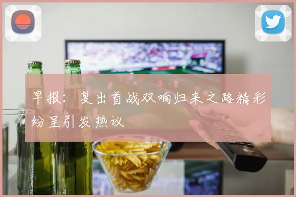 早报：复出首战双响归来之路精彩纷呈引发热议