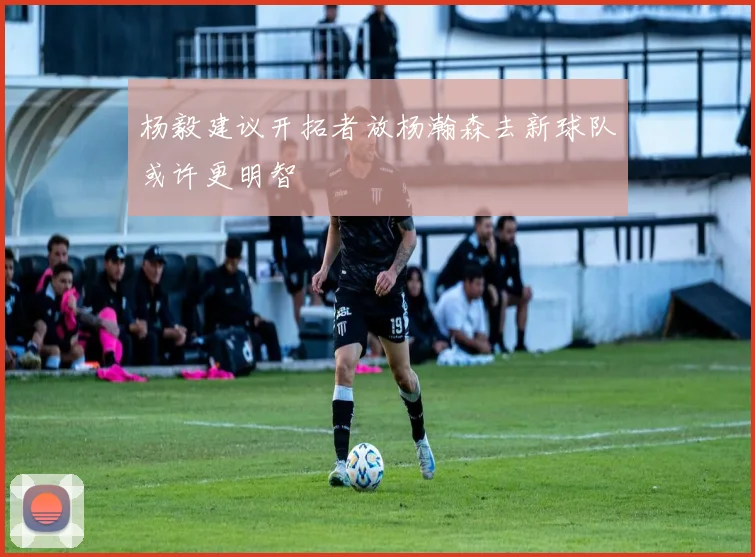 杨毅建议开拓者放杨瀚森去新球队或许更明智
