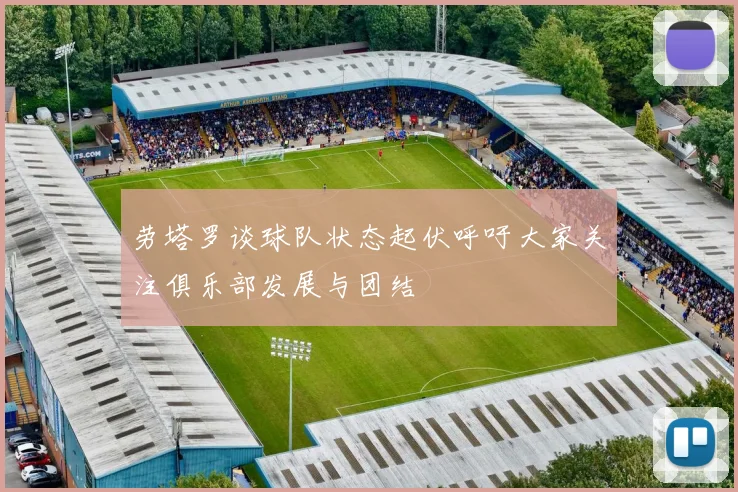 劳塔罗谈球队状态起伏呼吁大家关注俱乐部发展与团结