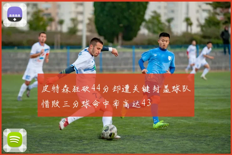 皮特森狂砍44分却遭关键封盖球队惜败三分球命中率高达43