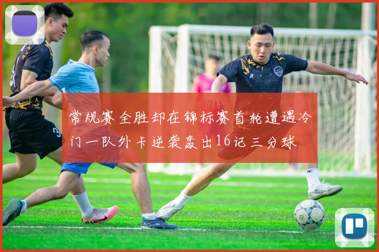 常规赛全胜却在锦标赛首轮遭遇冷门一队外卡逆袭轰出16记三分球