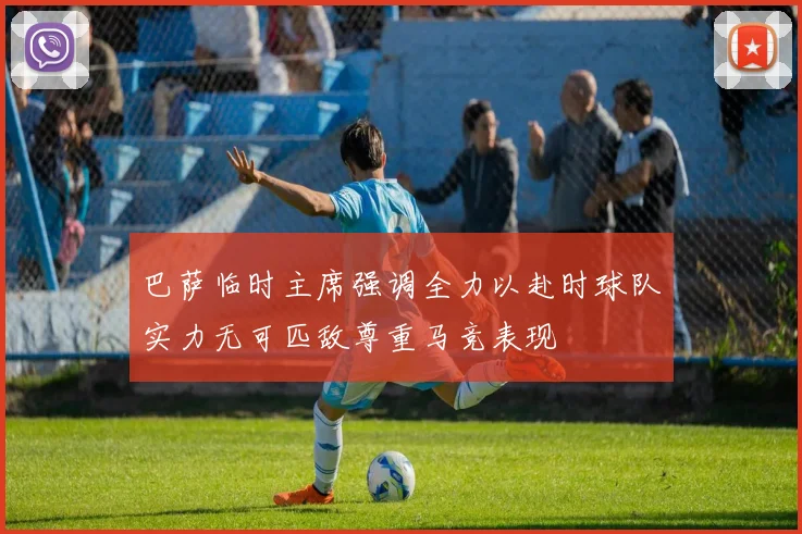 巴萨临时主席强调全力以赴时球队实力无可匹敌尊重马竞表现