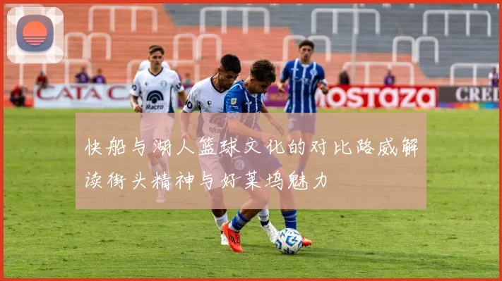 快船与湖人篮球文化的对比路威解读街头精神与好莱坞魅力