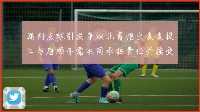 漏判点球引发争议北青指出麦麦提江与唐顺齐需共同承担责任并接受处罚