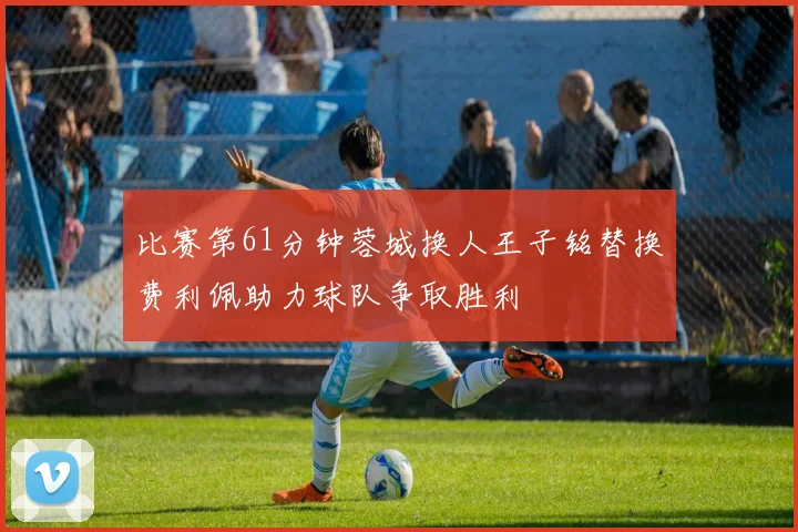 比赛第61分钟蓉城换人王子铭替换费利佩助力球队争取胜利