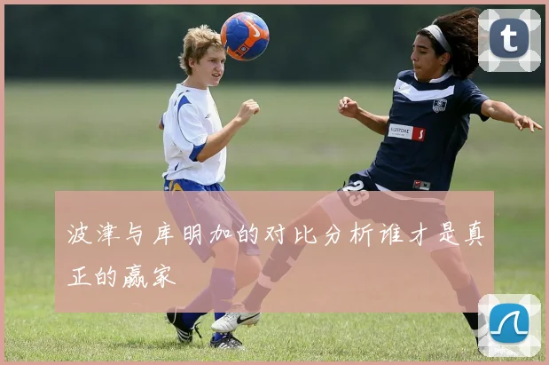 波津与库明加的对比分析谁才是真正的赢家