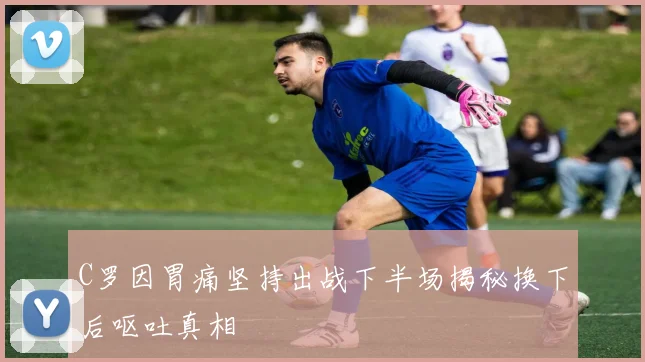 C罗因胃痛坚持出战下半场揭秘换下后呕吐真相
