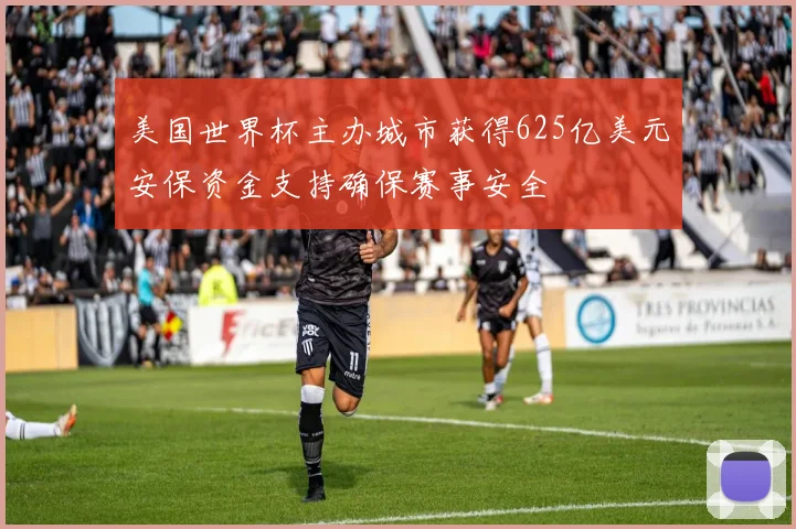 美国世界杯主办城市获得625亿美元安保资金支持确保赛事安全