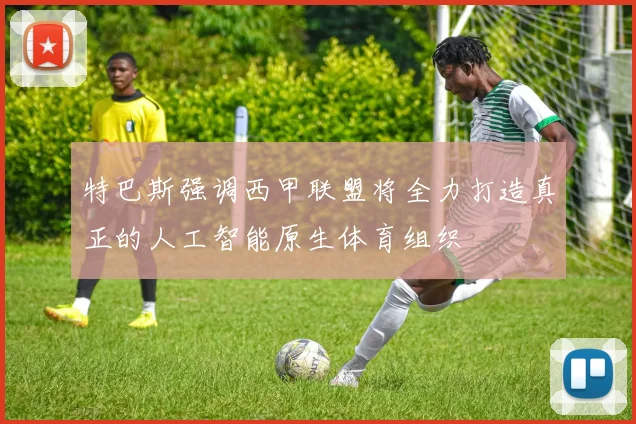 特巴斯强调西甲联盟将全力打造真正的人工智能原生体育组织