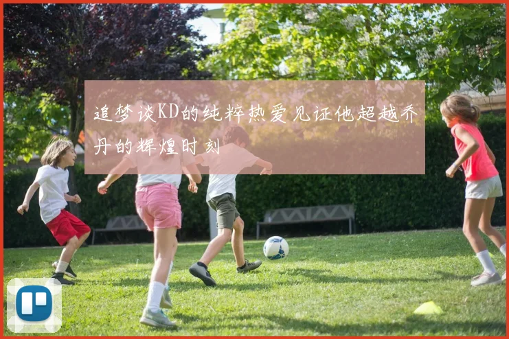 追梦谈KD的纯粹热爱见证他超越乔丹的辉煌时刻