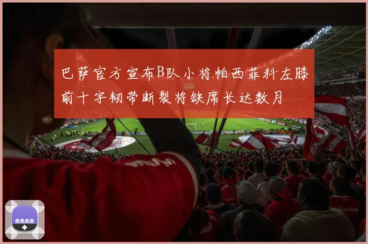 巴萨官方宣布B队小将帕西菲科左膝前十字韧带断裂将缺席长达数月