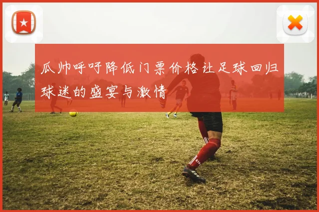 瓜帅呼吁降低门票价格让足球回归球迷的盛宴与激情